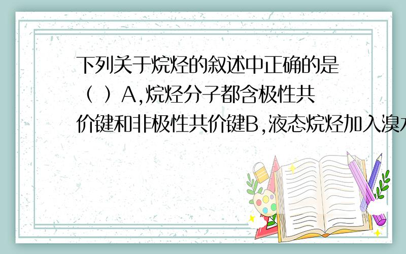 下列关于烷烃的叙述中正确的是（ ）A,烷烃分子都含极性共价键和非极性共价键B,液态烷烃加入溴水中,振荡、静置,液体分层,下层呈红棕色C,烷烃都能在氢气中完全燃烧,生成的水和二氧化碳