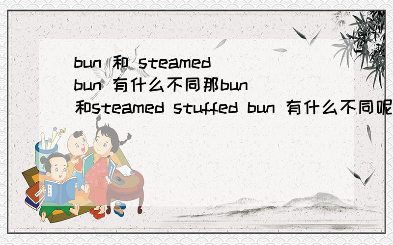 bun 和 steamed bun 有什么不同那bun 和steamed stuffed bun 有什么不同呢？