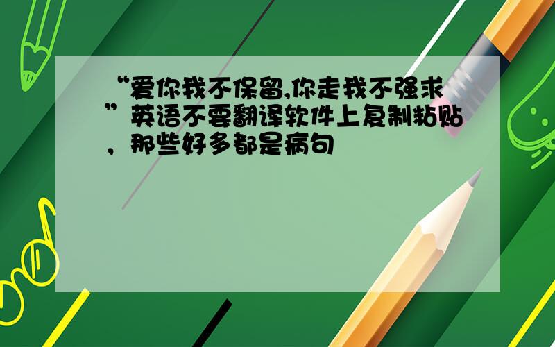 “爱你我不保留,你走我不强求”英语不要翻译软件上复制粘贴，那些好多都是病句