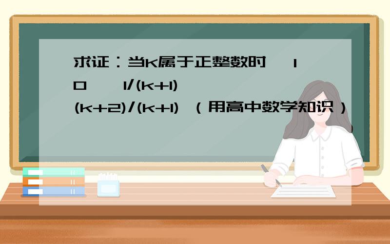 求证：当K属于正整数时, 10 ^ 1/(k+1) ＜ (k+2)/(k+1) （用高中数学知识）