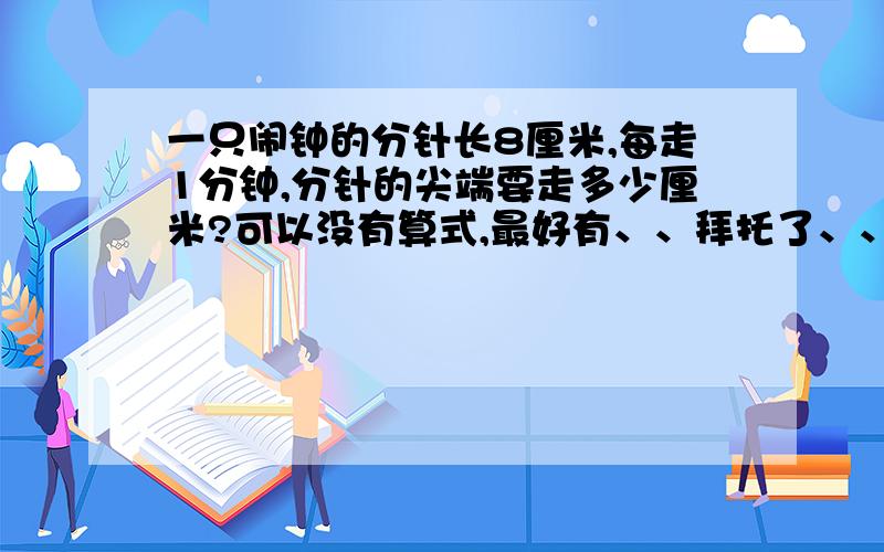 一只闹钟的分针长8厘米,每走1分钟,分针的尖端要走多少厘米?可以没有算式,最好有、、拜托了、、如果有算式，