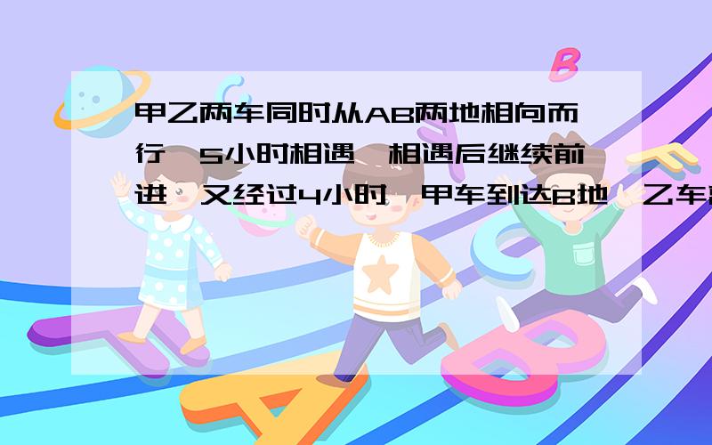 甲乙两车同时从AB两地相向而行,5小时相遇,相遇后继续前进,又经过4小时,甲车到达B地,乙车离A地还有80千米.求AB的距离.请用算式法解