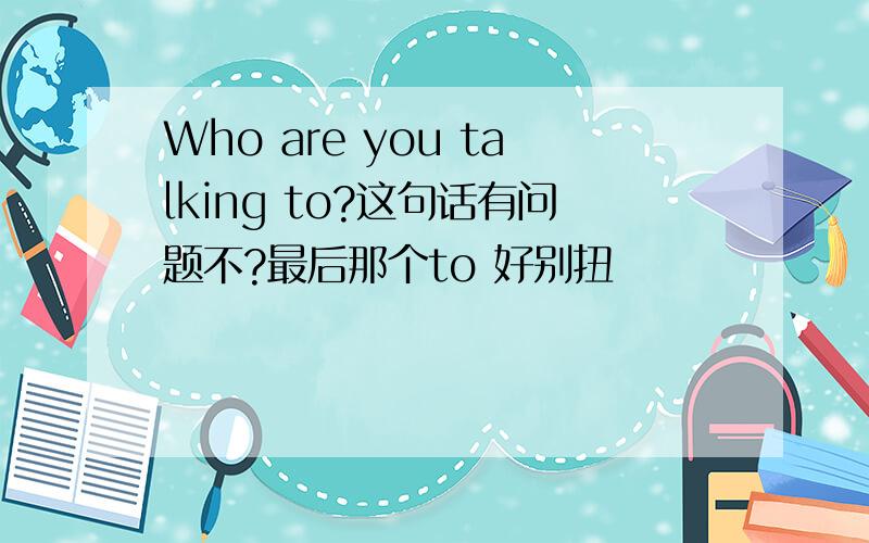 Who are you talking to?这句话有问题不?最后那个to 好别扭