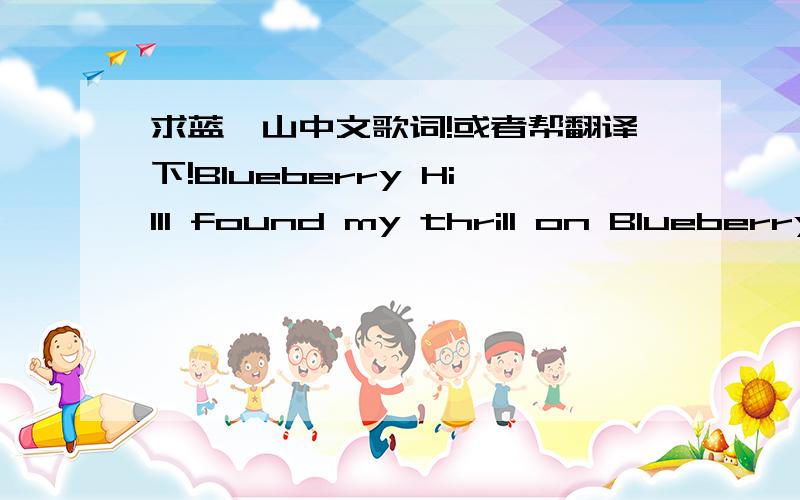 求蓝莓山中文歌词!或者帮翻译下!Blueberry HillI found my thrill on Blueberry HillOn Blueberry Hill when I found youThe moon stood still on Blueberry HillAnd lingered until my dreams came true(The wind in the willow playedLove's sweet melo