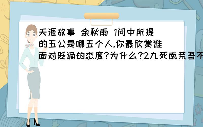 天涯故事 余秋雨 1问中所提的五公是哪五个人,你最欣赏谁面对贬谪的态度?为什么?2九死南荒吾不恨,兹游奇绝冠平生是谁的诗句?你还知道那些乐观表现的事例?3在坐者看来,南海的灵魂是什么?