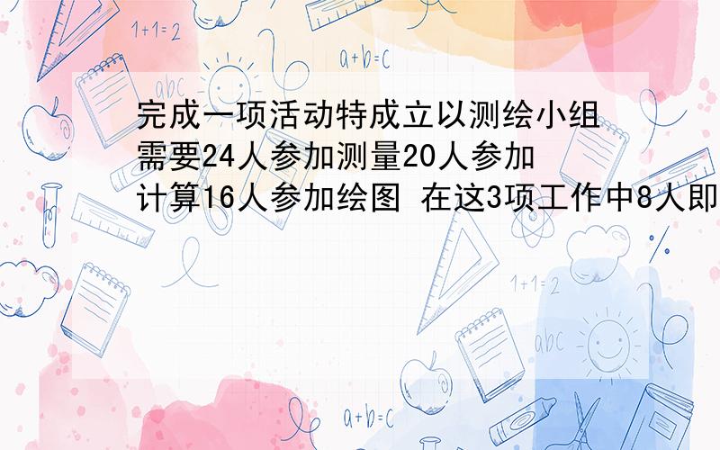 完成一项活动特成立以测绘小组需要24人参加测量20人参加计算16人参加绘图 在这3项工作中8人即参加测量有参加计算 6人即参加测量有参加绘图 4人即参加计算有参加绘图 另有3人全部参加 问