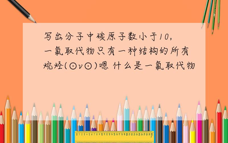 写出分子中碳原子数小于10,一氯取代物只有一种结构的所有烷烃(⊙v⊙)嗯 什么是一氯取代物