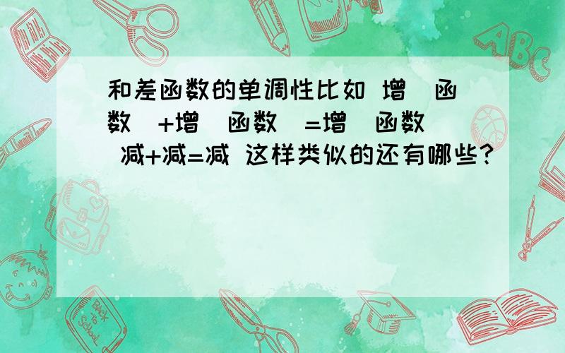 和差函数的单调性比如 增（函数）+增(函数）=增（函数） 减+减=减 这样类似的还有哪些?