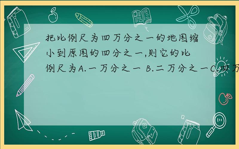 把比例尺为四万分之一的地图缩小到原图的四分之一,则它的比例尺为A.一万分之一 B.二万分之一C.四万分之一D.八万分之一