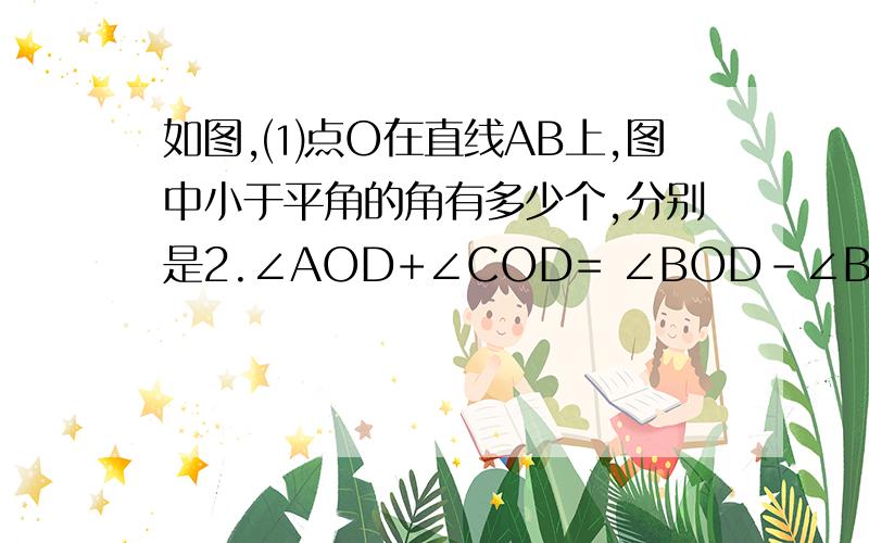 如图,⑴点O在直线AB上,图中小于平角的角有多少个,分别是2.∠AOD+∠COD= ∠BOD-∠BOC=