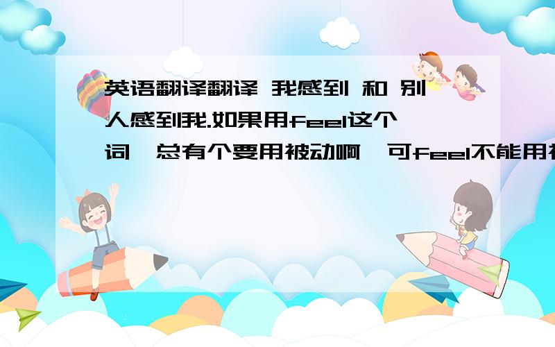 英语翻译翻译 我感到 和 别人感到我.如果用feel这个词,总有个要用被动啊,可feel不能用被动,那意思不就混了吗 分不清是我感觉 还是 人家感觉我如何如何比如,我感觉不想怎样 i do not feel like