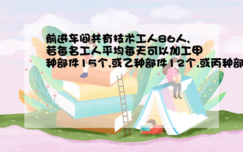 前进车间共有技术工人86人,若每名工人平均每天可以加工甲种部件15个,或乙种部件12个,或丙种部件9个,应如何安排加工甲、乙、丙种部件的人数,才能使加工后的3个甲种部件、2个乙种部件和1