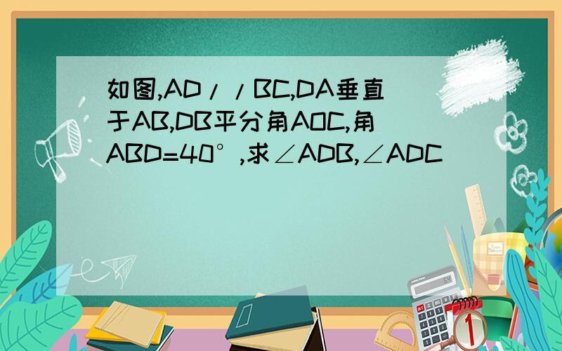 如图,AD//BC,DA垂直于AB,DB平分角AOC,角ABD=40°,求∠ADB,∠ADC