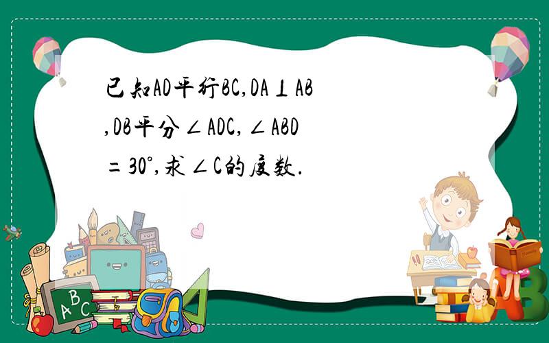 已知AD平行BC,DA⊥AB,DB平分∠ADC,∠ABD=30°,求∠C的度数.