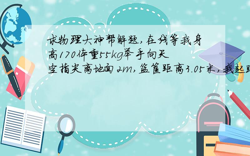 求物理大神帮解题,在线等我身高170体重55kg举手向天空指尖离地面2m,篮筐距离3.05米,我起跳能抓半个手掌篮筐,求大神尽量用物理公式帮我求我起跳滞空的时间,在线等谢谢全力起跳