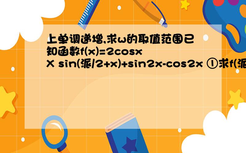 上单调递增,求w的取值范围已知函数f(x)=2cosx X sin(派/2+x)+sin2x-cos2x ①求f(派/8)的值；②设实