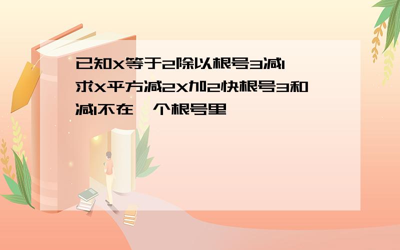 已知X等于2除以根号3减1,求X平方减2X加2快根号3和减1不在一个根号里