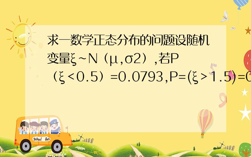 求一数学正态分布的问题设随机变量ξ～N（μ,σ2）,若P（ξ＜0.5）=0.0793,P=(ξ＞1.5)=0.7611,求μ,σ2