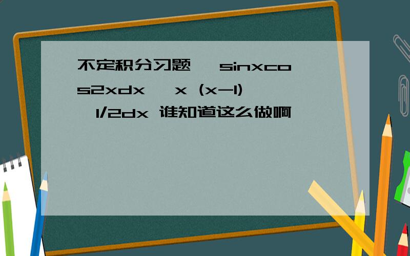 不定积分习题 ∫sinxcos2xdx ∫x (x-1)^1/2dx 谁知道这么做啊