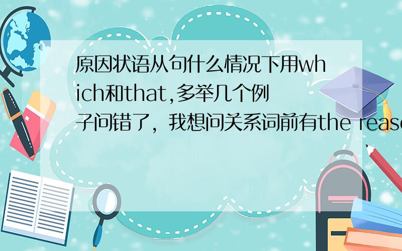 原因状语从句什么情况下用which和that,多举几个例子问错了，我想问关系词前有the reason时什么情况下不用why而用which或that，是不是the reason在定语从句中不作原因状语时用which或that，能不能举