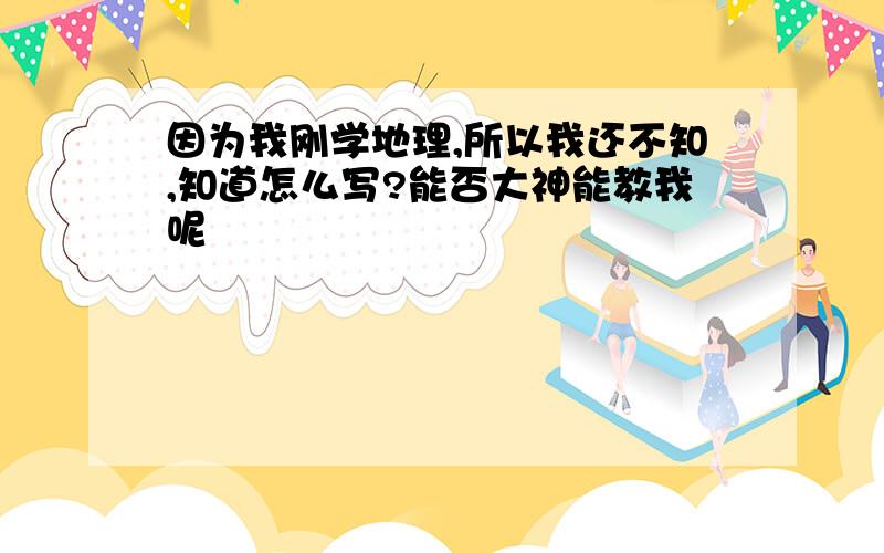 因为我刚学地理,所以我还不知,知道怎么写?能否大神能教我呢