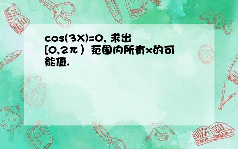 cos(3X)=0, 求出 [0,2π）范围内所有x的可能值.