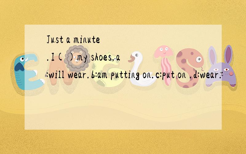 Just a minute .I()my shoes.a:will wear.b:am putting on.c:put on .d:wear.