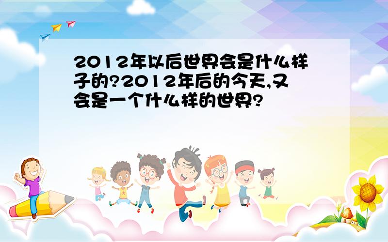 2012年以后世界会是什么样子的?2012年后的今天,又会是一个什么样的世界?