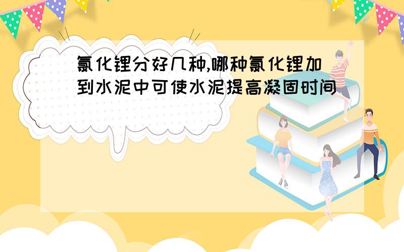 氯化锂分好几种,哪种氯化锂加到水泥中可使水泥提高凝固时间