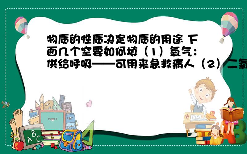 物质的性质决定物质的用途 下面几个空要如何填（1）氧气：供给呼吸——可用来急救病人（2）二氧化碳：参与光合作用——________________——用于灭火（3）碳、一氧化碳、甲烷（ ）、酒精