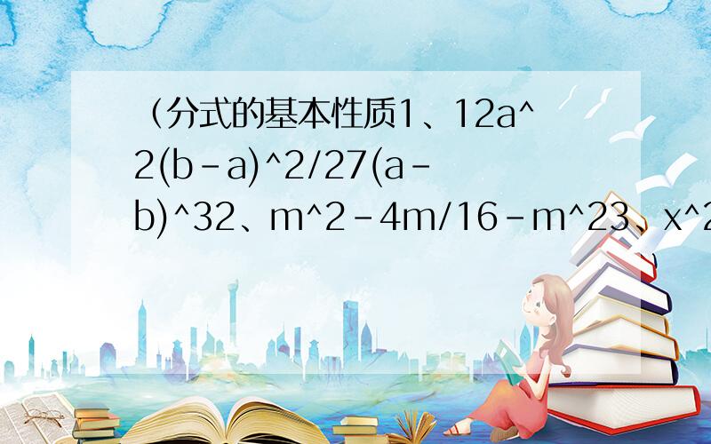 （分式的基本性质1、12a^2(b-a)^2/27(a-b)^32、m^2-4m/16-m^23、x^2-4x+4/x-2