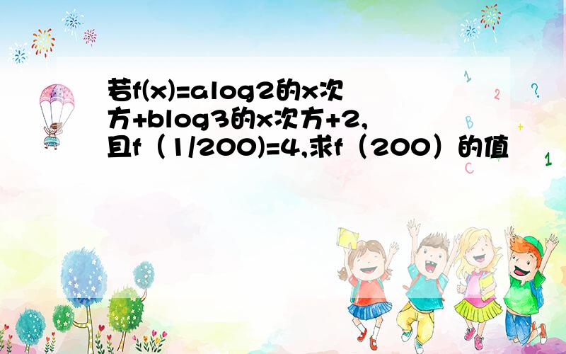 若f(x)=alog2的x次方+blog3的x次方+2,且f（1/200)=4,求f（200）的值