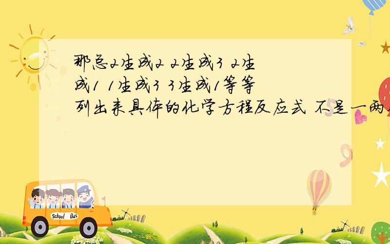 那总2生成2 2生成3 2生成1 1生成3 3生成1等等列出来具体的化学方程反应式 不是一两个.是全部.