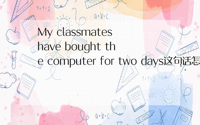 My classmates have bought the computer for two days这句话怎么错了?