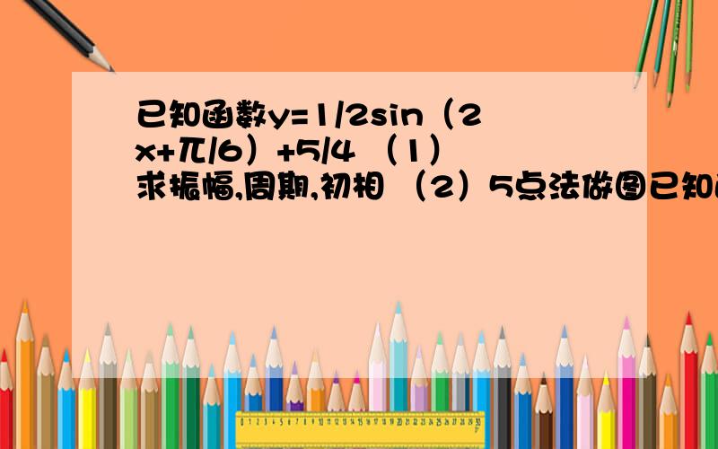 已知函数y=1/2sin（2x+兀/6）+5/4 （1）求振幅,周期,初相 （2）5点法做图已知函数y=1/2sin（2x+兀/6）+5/4（1）求振幅,周期,初相（2）5点法做图