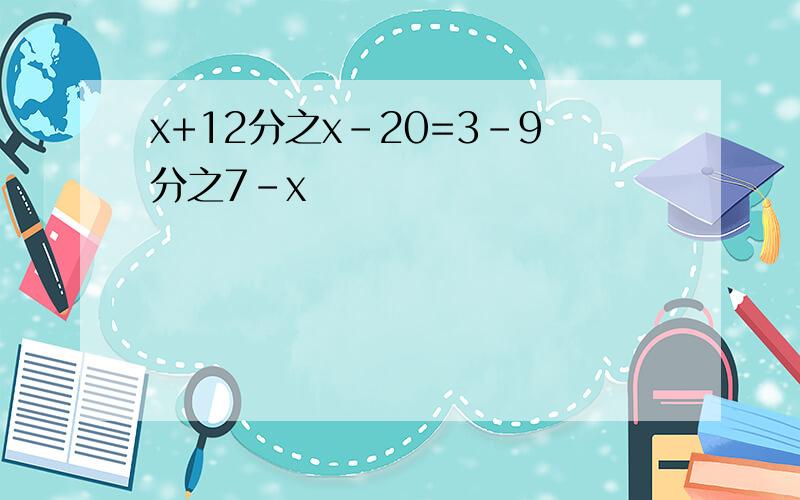 x+12分之x-20=3-9分之7-x