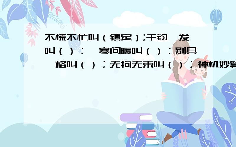 不慌不忙叫（镇定）;千钧一发叫（）；嘘寒问暖叫（）；别具一格叫（）；无拘无束叫（）；神机妙算叫（）..