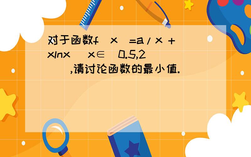 对于函数f(x)=a/x +xlnx (x∈[0.5,2]),请讨论函数的最小值.