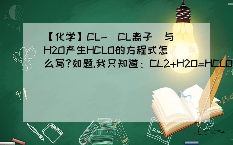 【化学】CL-（CL离子）与H2O产生HCLO的方程式怎么写?如题,我只知道：CL2+H2O=HCLO+HCL