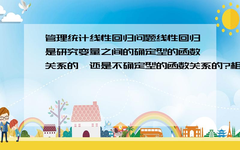 管理统计线性回归问题线性回归是研究变量之间的确定型的函数关系的,还是不确定型的函数关系的?相关分析呢?