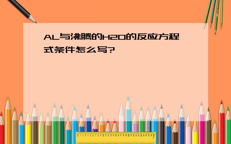 AL与沸腾的H2O的反应方程式条件怎么写?