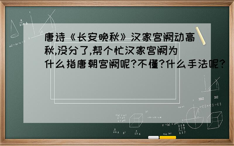 唐诗《长安晚秋》汉家宫阙动高秋,没分了,帮个忙汉家宫阙为什么指唐朝宫阙呢?不懂?什么手法呢?