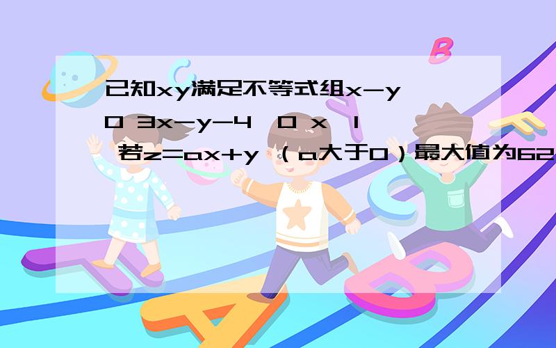 已知xy满足不等式组x-y≥0 3x-y-4≤0 x≥1 若z=ax+y （a大于0）最大值为62则a的值为