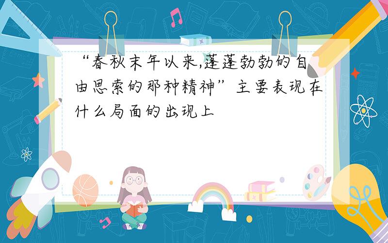 “春秋末年以来,蓬蓬勃勃的自由思索的那种精神”主要表现在什么局面的出现上