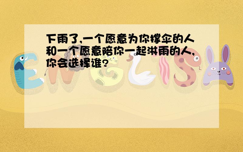 下雨了,一个愿意为你撑伞的人和一个愿意陪你一起淋雨的人,你会选择谁?