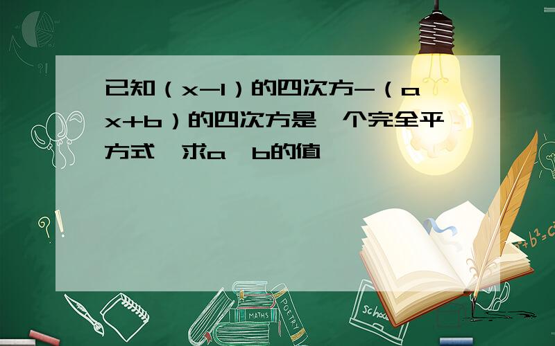 已知（x-1）的四次方-（ax+b）的四次方是一个完全平方式,求a、b的值