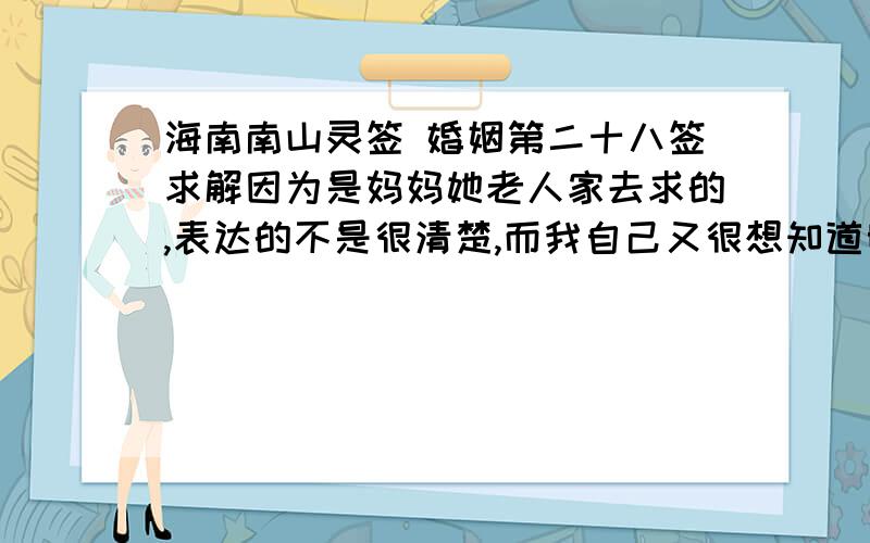 海南南山灵签 婚姻第二十八签求解因为是妈妈她老人家去求的,表达的不是很清楚,而我自己又很想知道明细解答,所以在这里恳求各位了!签文是这样的：南山灵签 婚姻第二十八签 中平诗文：