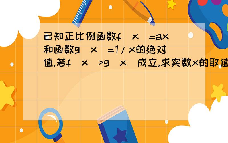 已知正比例函数f(x)=ax和函数g(x)=1/x的绝对值,若f(x)>g(x)成立,求实数x的取值范围