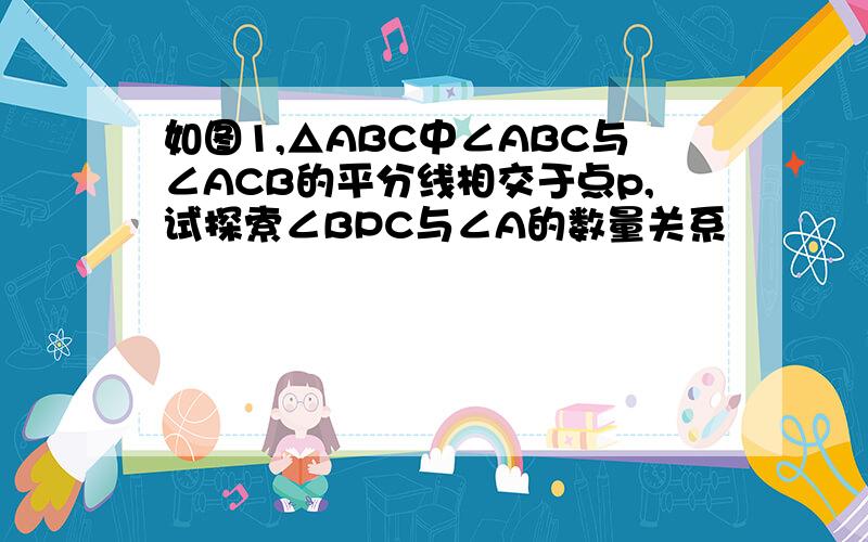 如图1,△ABC中∠ABC与∠ACB的平分线相交于点p,试探索∠BPC与∠A的数量关系