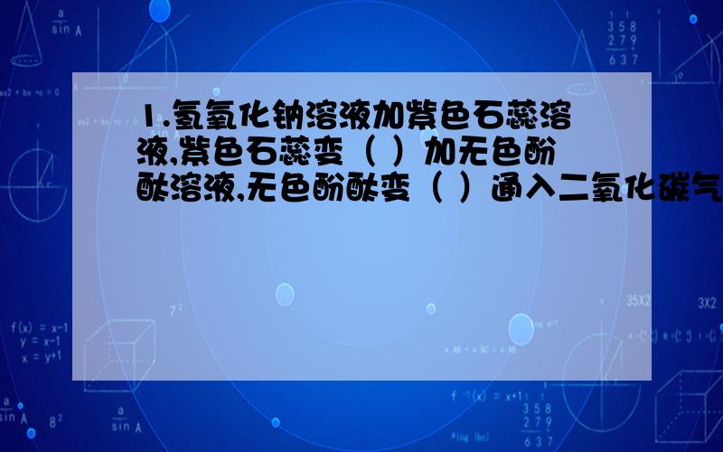 1.氢氧化钠溶液加紫色石蕊溶液,紫色石蕊变（ ）加无色酚酞溶液,无色酚酞变（ ）通入二氧化碳气体,现象：（ ）反应式：（ ）2.氢氧化钙溶液加紫色石蕊溶液,紫色石蕊变（ ）加无色酚酞溶